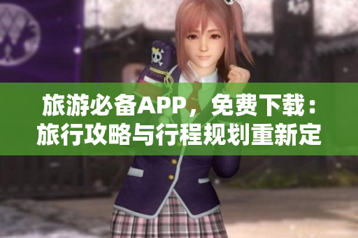 旅游必备APP，免费下载：旅行攻略与行程规划重新定义