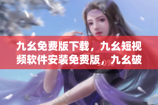 九幺免费版下载，九幺短视频软件安装免费版，九幺破解下载键接，九幺软件下载安装，九幺下载----NPfRULlqnIh3
