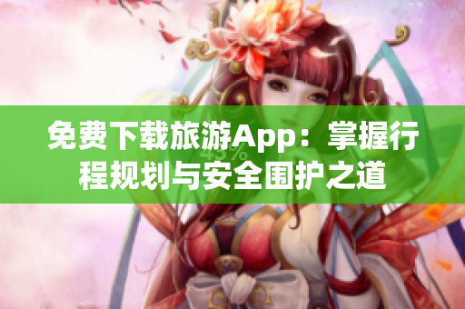 免费下载旅游App：掌握行程规划与安全围护之道