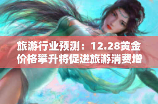 旅游行业预测：12.28黄金价格攀升将促进旅游消费增长