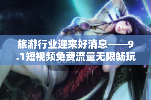 旅游行业迎来好消息——9.1短视频免费流量无限畅玩