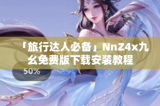 「旅行达人必备」NnZ4x九幺免费版下载安装教程