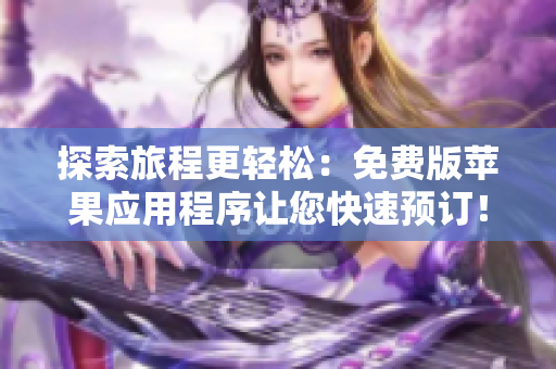 探索旅程更轻松：免费版苹果应用程序让您快速预订！