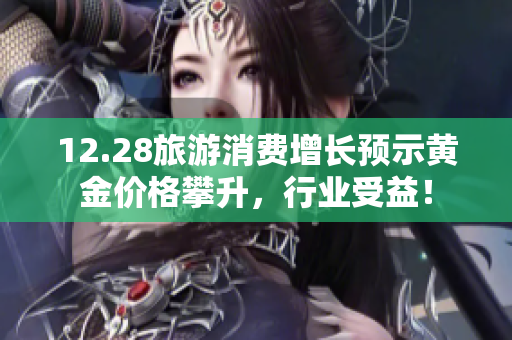12.28旅游消费增长预示黄金价格攀升，行业受益！
