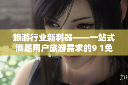 旅游行业新利器——一站式满足用户旅游需求的9 1免费版