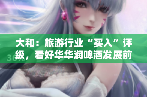 大和：旅游行业“买入”评级，看好华华润啤酒发展前景