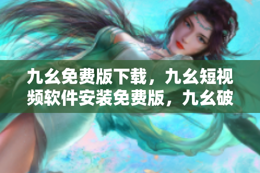 九幺免费版下载，九幺短视频软件安装免费版，九幺破解下载键接，九幺软件下载安装，九幺下载----Fav3BTnFUsu8