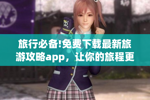 旅行必备!免费下载最新旅游攻略app，让你的旅程更精彩