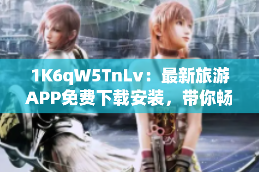 1K6qW5TnLv：最新旅游APP免费下载安装，带你畅游全球