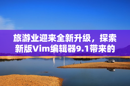 旅游业迎来全新升级，探索新版Vim编辑器9.1带来的改变