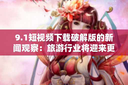 9.1短视频下载破解版的新闻观察：旅游行业将迎来更多视频应用