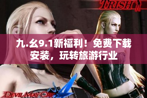 九.幺9.1新福利！免费下载安装，玩转旅游行业