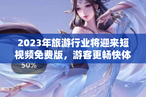 2023年旅游行业将迎来短视频免费版，游客更畅快体验