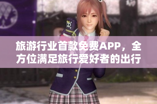 旅游行业首款免费APP，全方位满足旅行爱好者的出行需求
