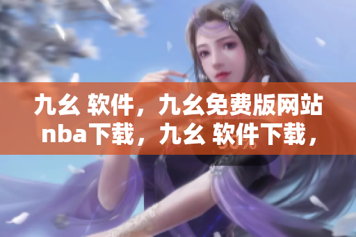 九幺 软件，九幺免费版网站nba下载，九幺 软件下载，九幺免费版下载，九幺短视频软件安装免费版----aTFteUNLG6Fi