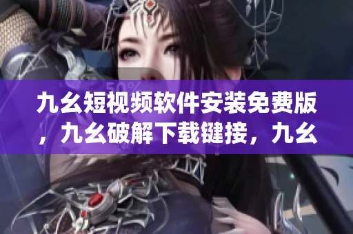九幺短视频软件安装免费版，九幺破解下载键接，九幺软件下载安装，九幺下载，九幺免费版下载安装----7NiAgflfX8Ej