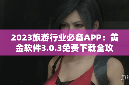 2023旅游行业必备APP：黄金软件3.0.3免费下载全攻略