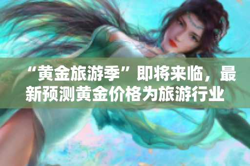 “黄金旅游季”即将来临，最新预测黄金价格为旅游行业带来商机