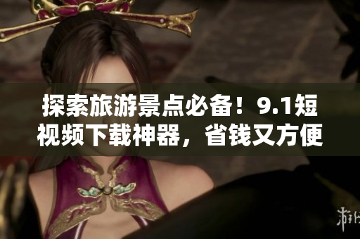 探索旅游景点必备！9.1短视频下载神器，省钱又方便！