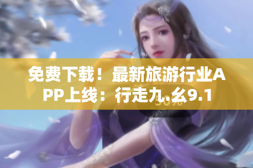 免费下载！最新旅游行业APP上线：行走九.幺9.1