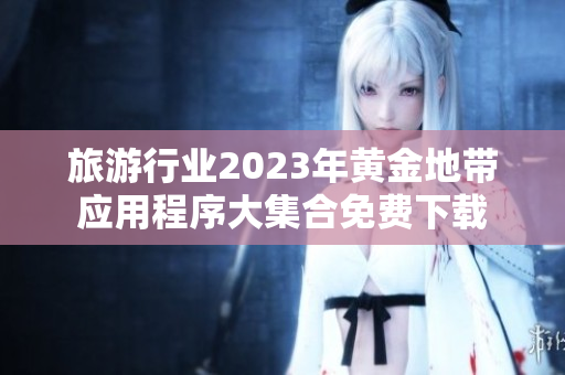 旅游行业2023年黄金地带应用程序大集合免费下载