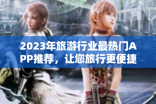 2023年旅游行业最热门APP推荐，让您旅行更便捷
