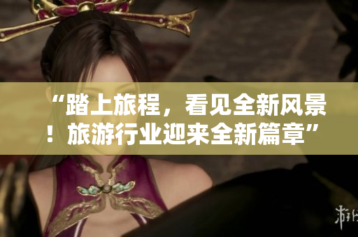 “踏上旅程，看见全新风景！旅游行业迎来全新篇章”