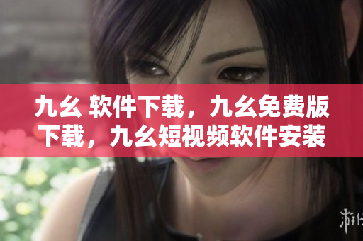 九幺 软件下载，九幺免费版下载，九幺短视频软件安装免费版，九幺破解下载键接，九幺软件下载安装----cuOaI1NhXX4P