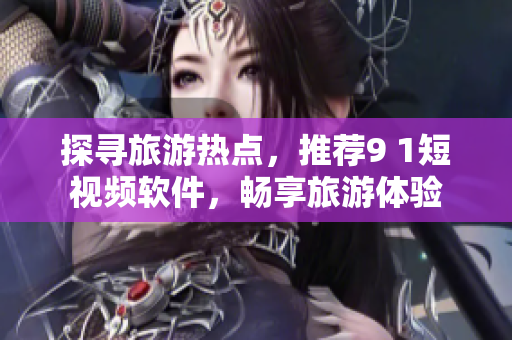 探寻旅游热点，推荐9 1短视频软件，畅享旅游体验