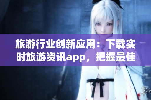 旅游行业创新应用：下载实时旅游资讯app，把握最佳旅游时机