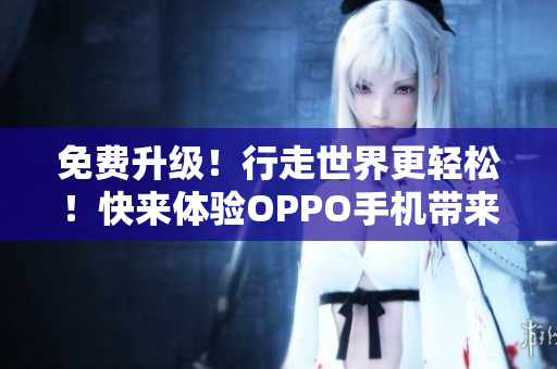 免费升级！行走世界更轻松！快来体验OPPO手机带来的旅游新感觉！