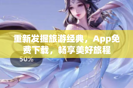 重新发掘旅游经典，App免费下载，畅享美好旅程