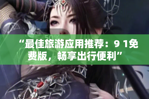 “最佳旅游应用推荐：9 1免费版，畅享出行便利”