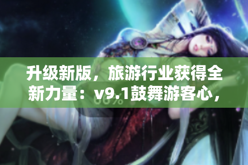 升级新版，旅游行业获得全新力量：v9.1鼓舞游客心，助推行业再出发！