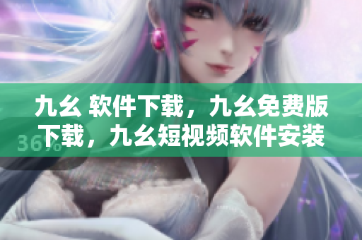 九幺 软件下载，九幺免费版下载，九幺短视频软件安装免费版，九幺破解下载键接，九幺软件下载安装----Neizvi29umXQ