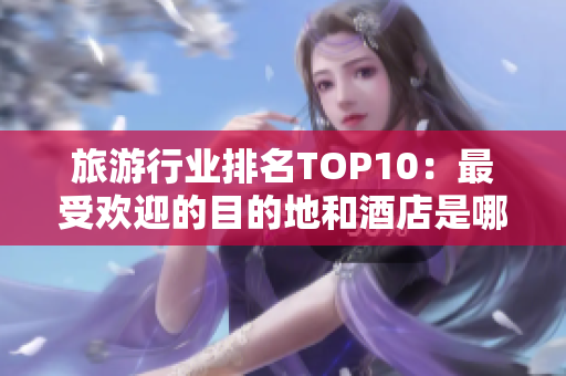 旅游行业排名TOP10：最受欢迎的目的地和酒店是哪些？