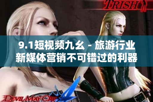 9.1短视频九幺 - 旅游行业新媒体营销不可错过的利器！