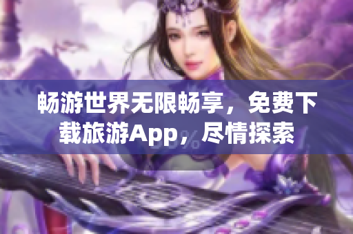 畅游世界无限畅享，免费下载旅游App，尽情探索