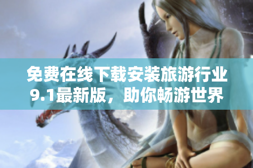 免费在线下载安装旅游行业9.1最新版，助你畅游世界！