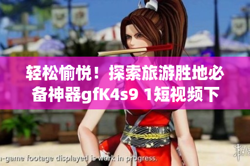 轻松愉悦！探索旅游胜地必备神器gfK4s9 1短视频下载免费安装