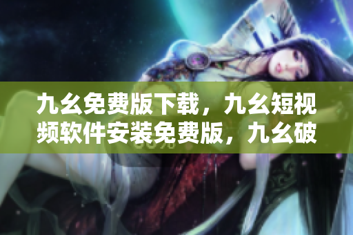 九幺免费版下载，九幺短视频软件安装免费版，九幺破解下载键接，九幺软件下载安装，九幺下载----HrA14cHc0MtA