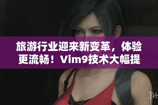 旅游行业迎来新变革，体验更流畅！Vim9技术大幅提升