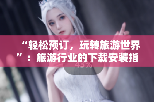 “轻松预订，玩转旅游世界”：旅游行业的下载安装指南