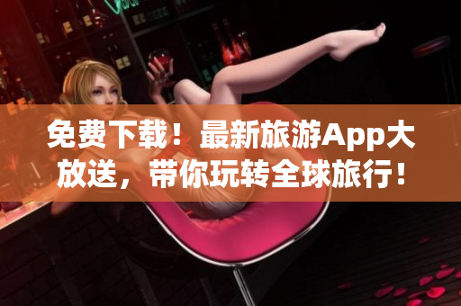 免费下载！最新旅游App大放送，带你玩转全球旅行！