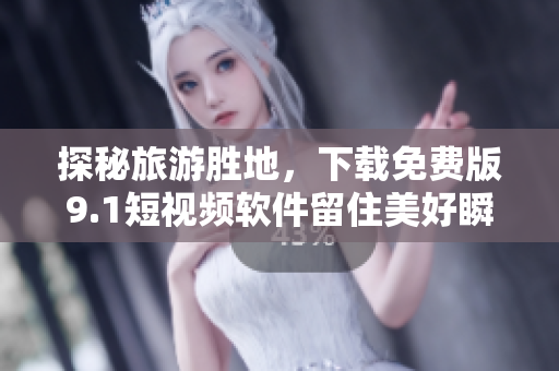 探秘旅游胜地，下载免费版9.1短视频软件留住美好瞬间