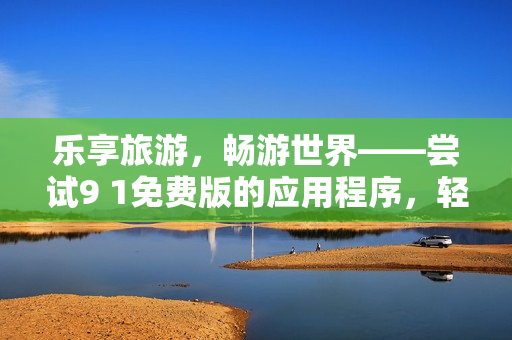 乐享旅游，畅游世界——尝试9 1免费版的应用程序，轻松安装旅游软件
