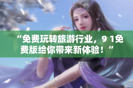 “免费玩转旅游行业，9 1免费版给你带来新体验！”