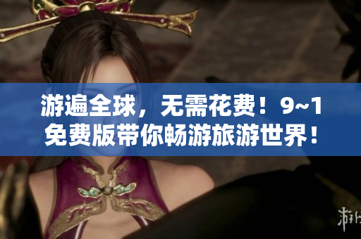 游遍全球，无需花费！9~1免费版带你畅游旅游世界！