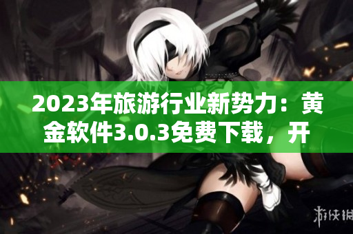 2023年旅游行业新势力：黄金软件3.0.3免费下载，开启全新旅程