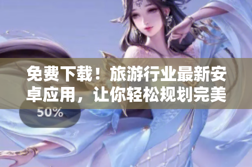 免费下载！旅游行业最新安卓应用，让你轻松规划完美旅程